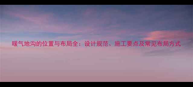 暖气地沟的位置与布局全设计规范施工要点及常见布局方式