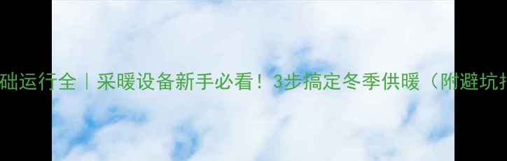 暖气基础运行全采暖设备新手必看3步搞定冬季供暖附避坑指南