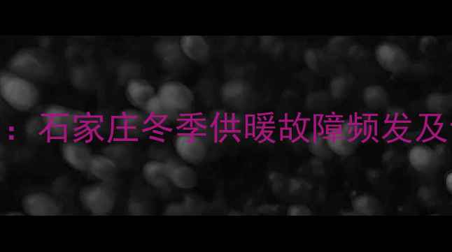 暖气堵塞原因石家庄冬季供暖故障频发及专业处理方案