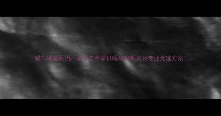 图片 暖气堵塞原因：石家庄冬季供暖故障频发及专业处理方案1