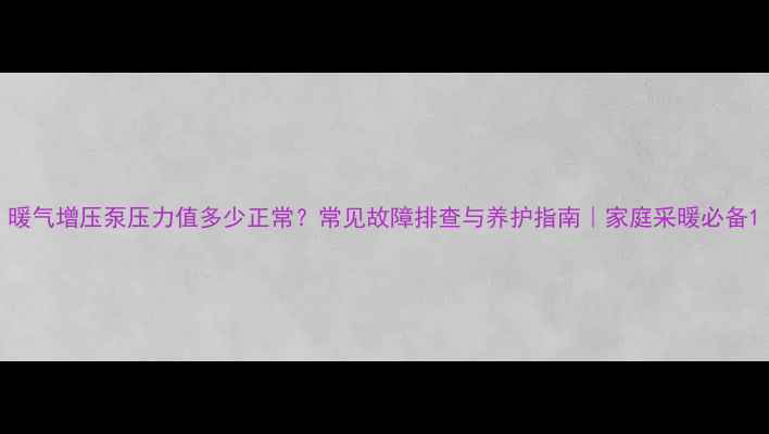暖气增压泵压力值多少正常常见故障排查与养护指南家庭采暖必备