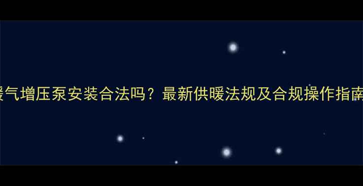 暖气增压泵安装合法吗最新供暖法规及合规操作指南