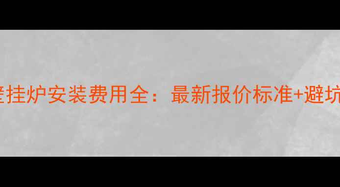 暖气壁挂炉安装费用全最新报价标准避坑指南