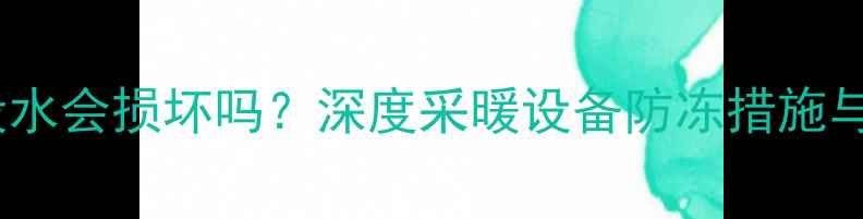 暖气夏天没水会损坏吗深度采暖设备防冻措施与维护指南