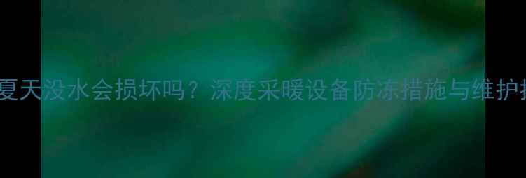 图片 暖气夏天没水会损坏吗？深度采暖设备防冻措施与维护指南2