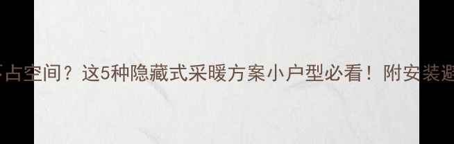 暖气安装不占空间这5种隐藏式采暖方案小户型必看附安装避坑指南
