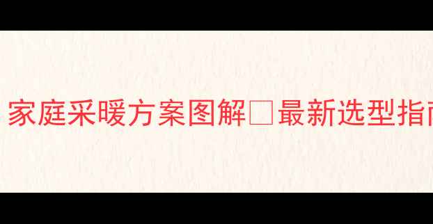 暖气安装全攻略家庭采暖方案图解最新选型指南附避坑清单