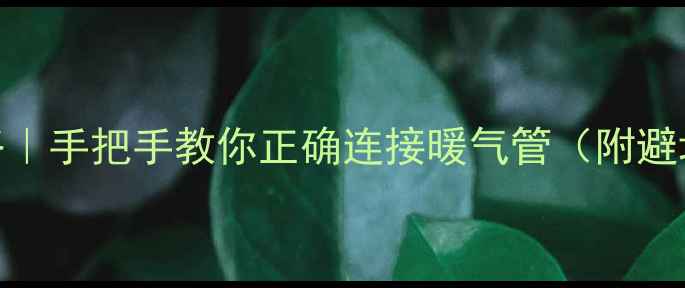 图片 暖气安装全攻略｜手把手教你正确连接暖气管（附避坑指南）❄️🔧