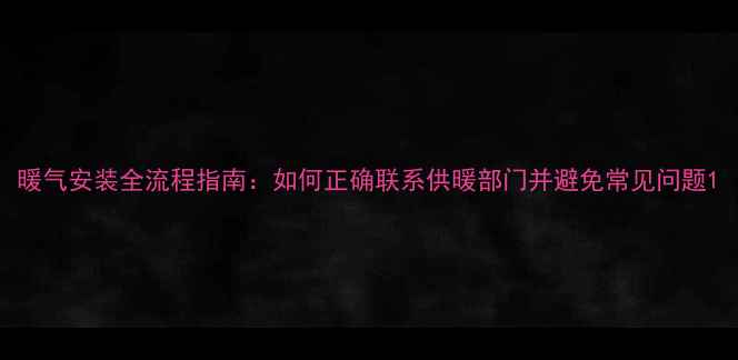 图片 暖气安装全流程指南：如何正确联系供暖部门并避免常见问题1