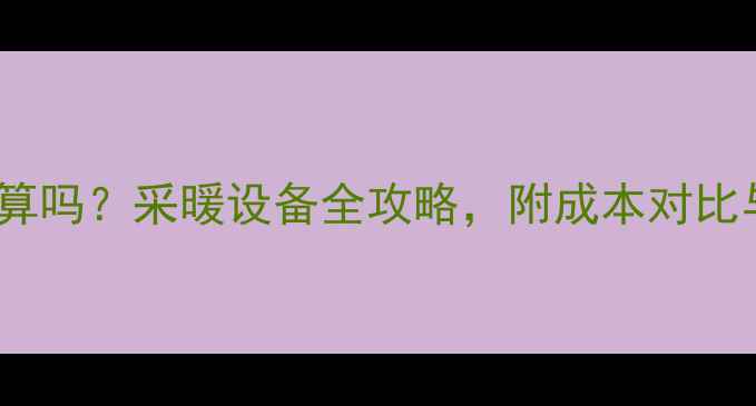 暖气安装划算吗采暖设备全攻略附成本对比与节能技巧