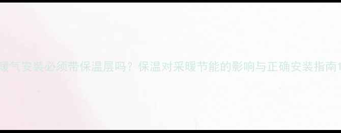 暖气安装必须带保温层吗保温对采暖节能的影响与正确安装指南