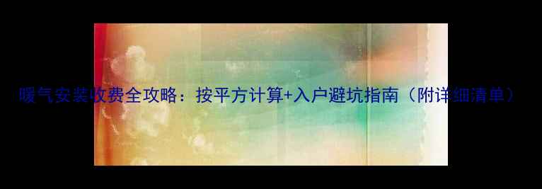 图片 暖气安装收费全攻略：按平方计算+入户避坑指南（附详细清单）