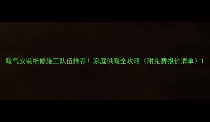 暖气安装维修施工队伍推荐家庭供暖全攻略附免费报价清单