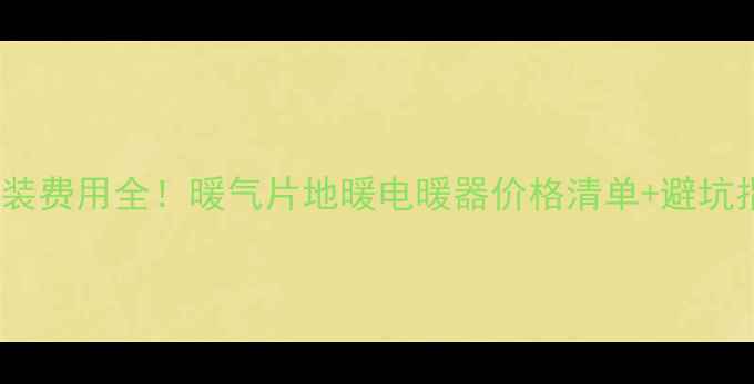 暖气安装费用全暖气片地暖电暖器价格清单避坑指南