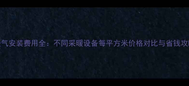 图片 暖气安装费用全：不同采暖设备每平方米价格对比与省钱攻略