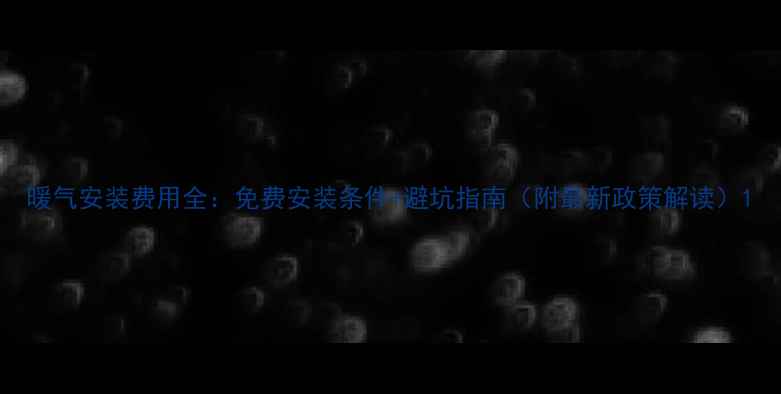 图片 暖气安装费用全：免费安装条件+避坑指南（附最新政策解读）1