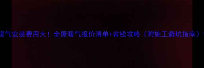 图片 暖气安装费用大！全屋暖气报价清单+省钱攻略（附施工避坑指南）1