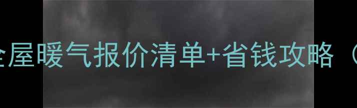 暖气安装费用大全屋暖气报价清单省钱攻略附施工避坑指南
