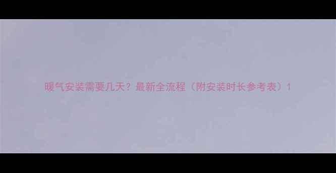 图片 暖气安装需要几天？最新全流程（附安装时长参考表）1