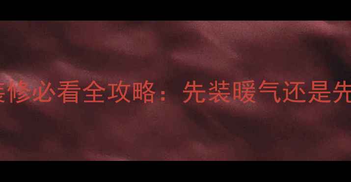 图片 暖气安装顺序大PK！装修必看全攻略：先装暖气还是先摆家具？附避坑指南1