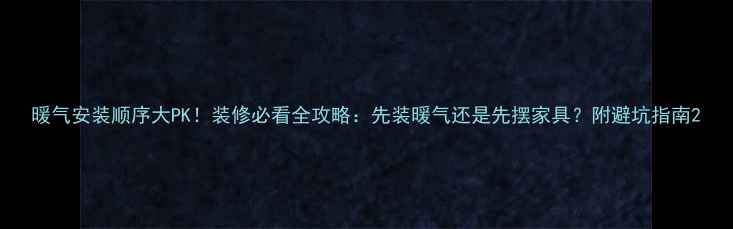 暖气安装顺序大PK装修必看全攻略先装暖气还是先摆家具附避坑指南