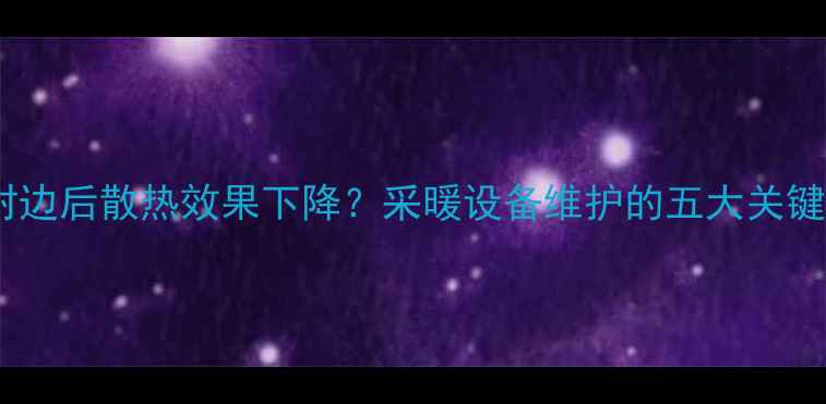 暖气封边后散热效果下降采暖设备维护的五大关键细节