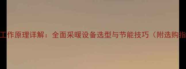 暖气工作原理详解全面采暖设备选型与节能技巧附选购指南