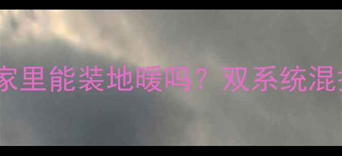 图片 暖气已装家里能装地暖吗？双系统混搭全攻略1