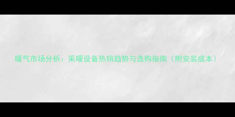 暖气市场分析采暖设备热销趋势与选购指南附安装成本