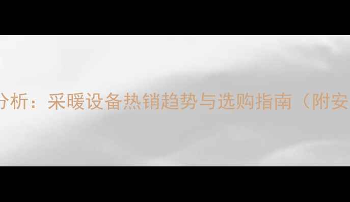 图片 暖气市场分析：采暖设备热销趋势与选购指南（附安装成本）1