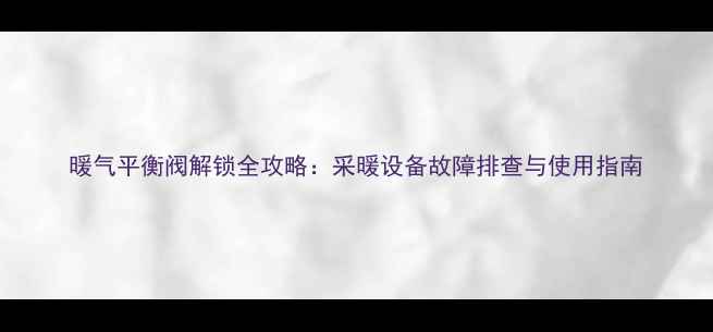 图片 暖气平衡阀解锁全攻略：采暖设备故障排查与使用指南