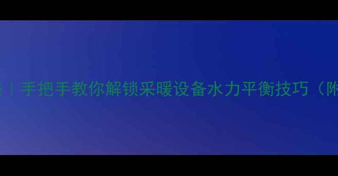图片 暖气平衡阀调节全攻略｜手把手教你解锁采暖设备水力平衡技巧（附工具清单+操作误区）