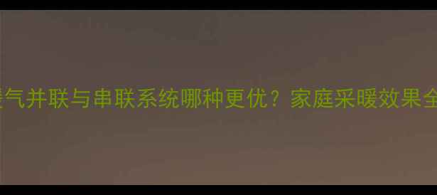 图片 暖气并联与串联系统哪种更优？家庭采暖效果全2