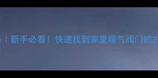 暖气开关位置全攻略新手必看快速找到家里暖气阀门的方法附图文教程