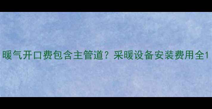 图片 暖气开口费包含主管道？采暖设备安装费用全1