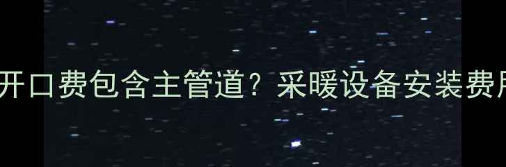 图片 暖气开口费包含主管道？采暖设备安装费用全2