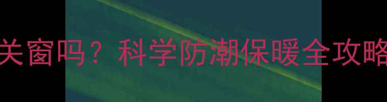图片 暖气开启后卫生间要关窗吗？科学防潮保暖全攻略（附设备选购指南）