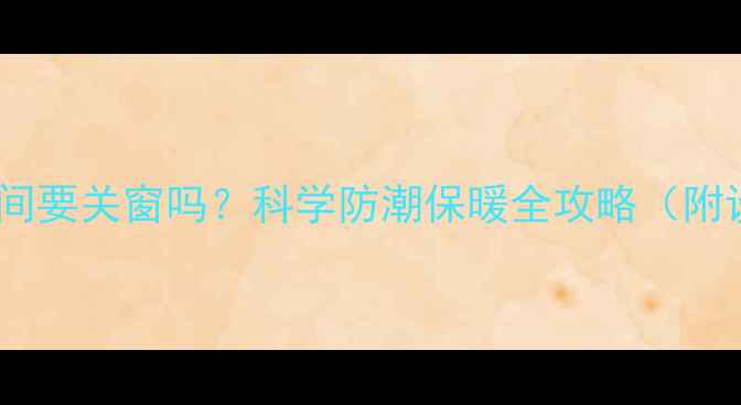 暖气开启后卫生间要关窗吗科学防潮保暖全攻略附设备选购指南