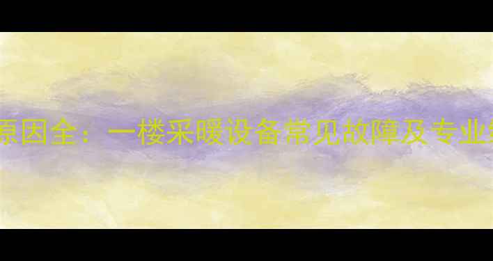 暖气异响原因全一楼采暖设备常见故障及专业维修指南