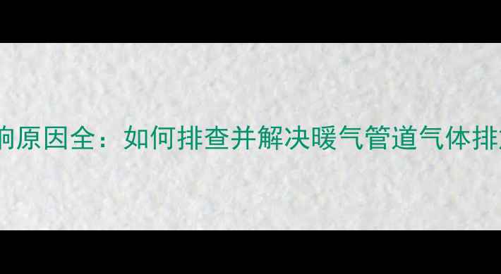 图片 暖气异响原因全：如何排查并解决暖气管道气体排放声？2