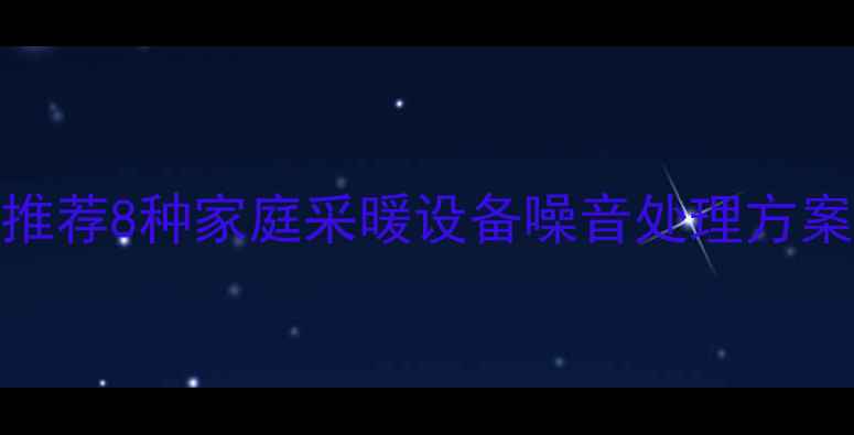 暖气异响原因推荐8种家庭采暖设备噪音处理方案附图文指南