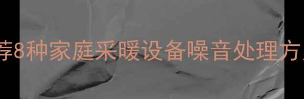 图片 暖气异响原因：推荐8种家庭采暖设备噪音处理方案（附图文指南）1