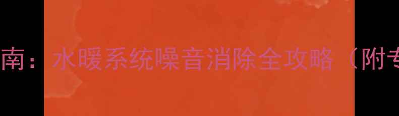 暖气异响处理指南水暖系统噪音消除全攻略附专业维修方案