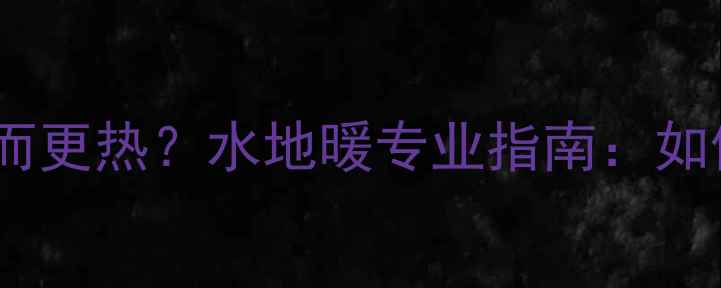 暖气弯头数量增加反而更热水地暖专业指南如何科学布局采暖弯头