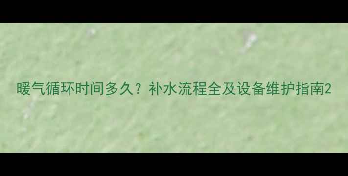 图片 暖气循环时间多久？补水流程全及设备维护指南2