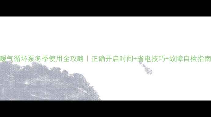 暖气循环泵冬季使用全攻略正确开启时间省电技巧故障自检指南