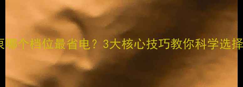 暖气循环泵哪个档位最省电3大核心技巧教你科学选择运行档位