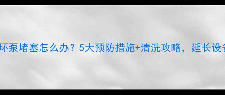图片 暖气循环泵堵塞怎么办？5大预防措施+清洗攻略，延长设备寿命1
