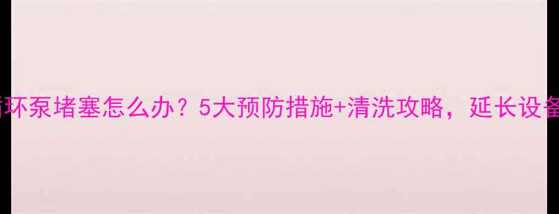 暖气循环泵堵塞怎么办5大预防措施清洗攻略延长设备寿命