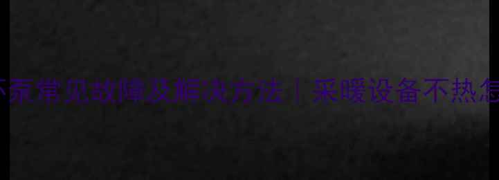 暖气循环泵常见故障及解决方法采暖设备不热怎么办